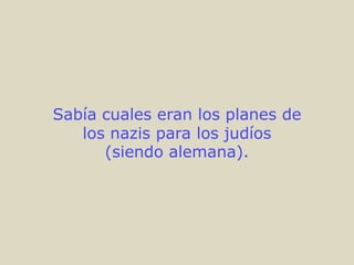 Sabía cuales eran los planes de
   los nazis para los judíos
      (siendo alemana).
 