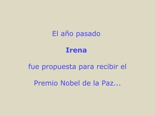 El año pasado
Irena
fue propuesta para recibir el
Premio Nobel de la Paz...
 