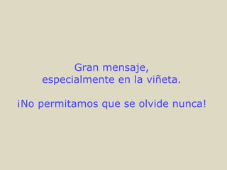 Gran mensaje,
especialmente en la viñeta.
¡No permitamos que se olvide nunca!
 
