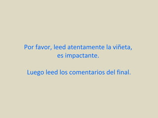 Por favor, leed atentamente la viñeta,
es impactante.
Luego leed los comentarios del final.
 