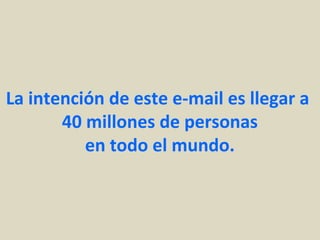 La intención de este e-mail es llegar a
40 millones de personas
en todo el mundo.
 