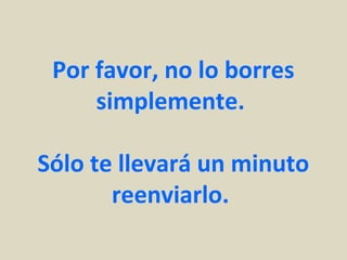 Por favor, no lo borres
simplemente.
Sólo te llevará un minuto
reenviarlo.
 