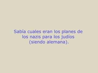 Sabía cuales eran los planes de
los nazis para los judíos
(siendo alemana).
 