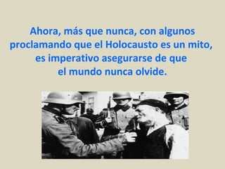 Ahora, más que nunca, con algunos
proclamando que el Holocausto es un mito,
     es imperativo asegurarse de que
          el mundo nunca olvide.
 