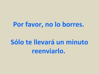 Por favor, no lo borres.

Sólo te llevará un minuto
       reenviarlo.
 