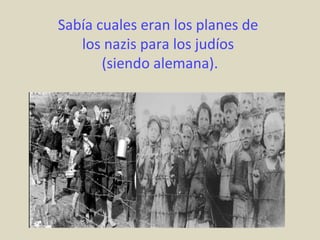 Sabía cuales eran los planes de
   los nazis para los judíos
       (siendo alemana).
 