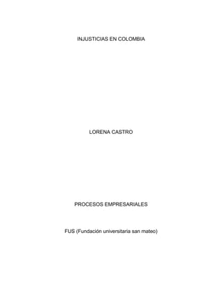 INJUSTICIAS EN COLOMBIA
LORENA CASTRO
PROCESOS EMPRESARIALES
FUS (Fundación universitaria san mateo)
 