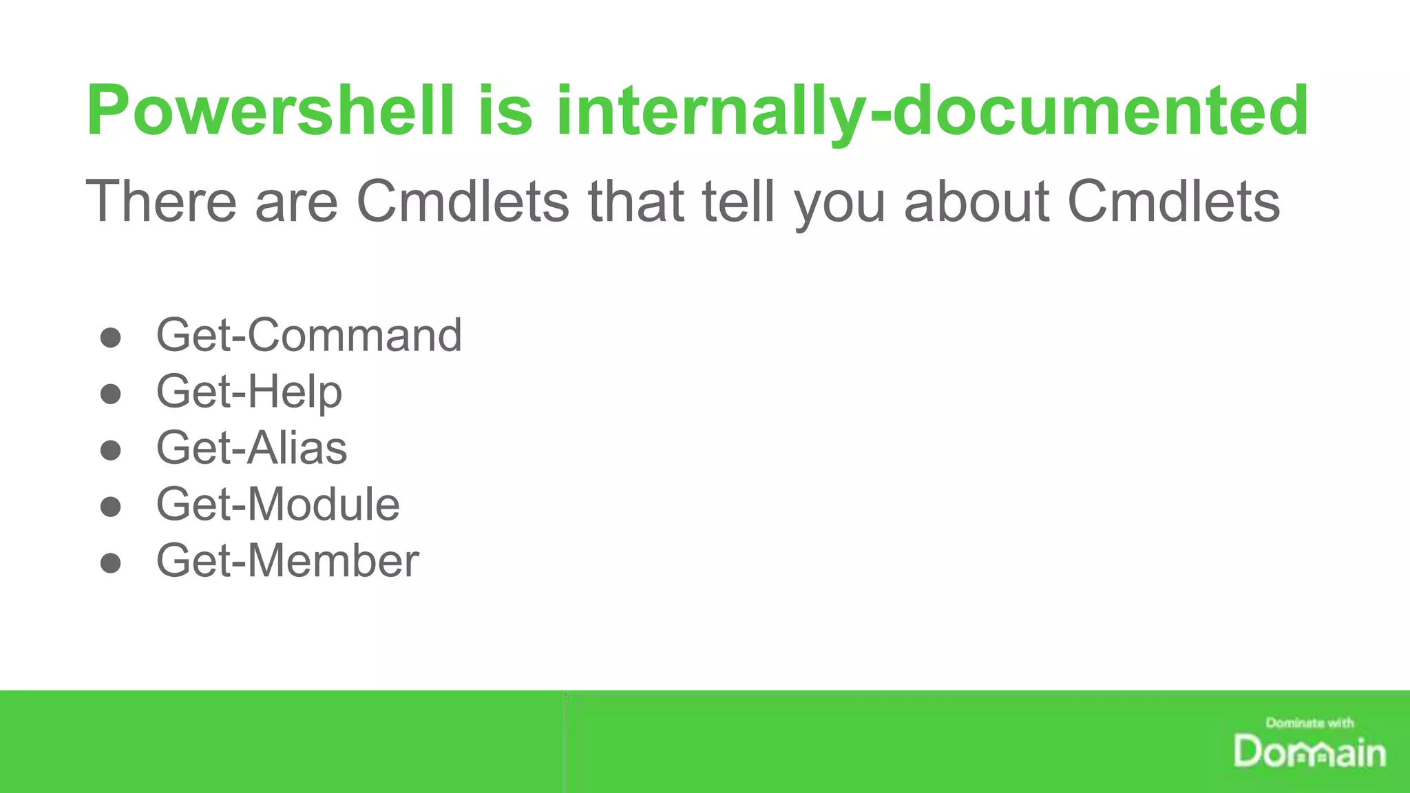 Powershell is internally-documented 
There are Cmdlets that tell you about Cmdlets 
● Get-Command 
● Get-Help 
● Get-Alias 
● Get-Module 
● Get-Member 
 