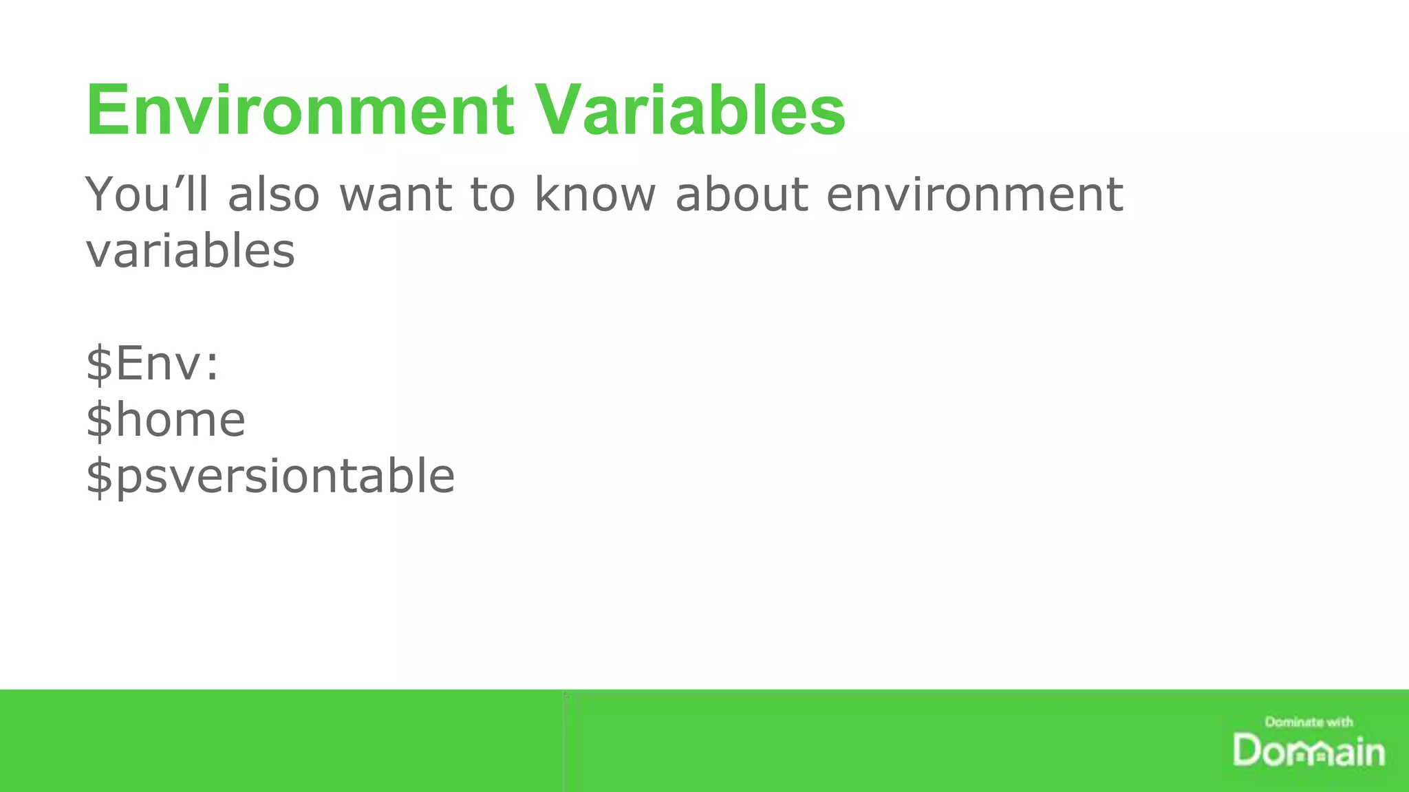 Environment Variables 
You’ll also want to know about environment 
variables 
$Env: 
$home 
$psversiontable 
 