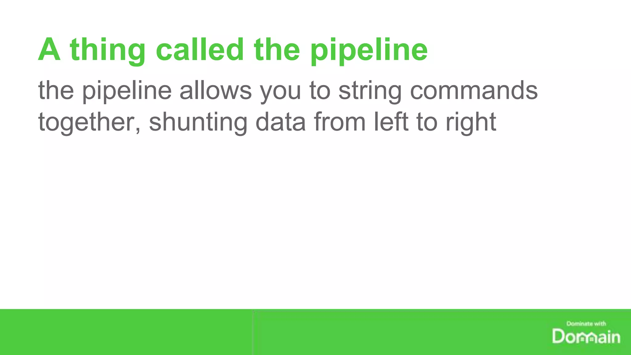 A thing called the pipeline 
the pipeline allows you to string commands 
together, shunting data from left to right 
 
