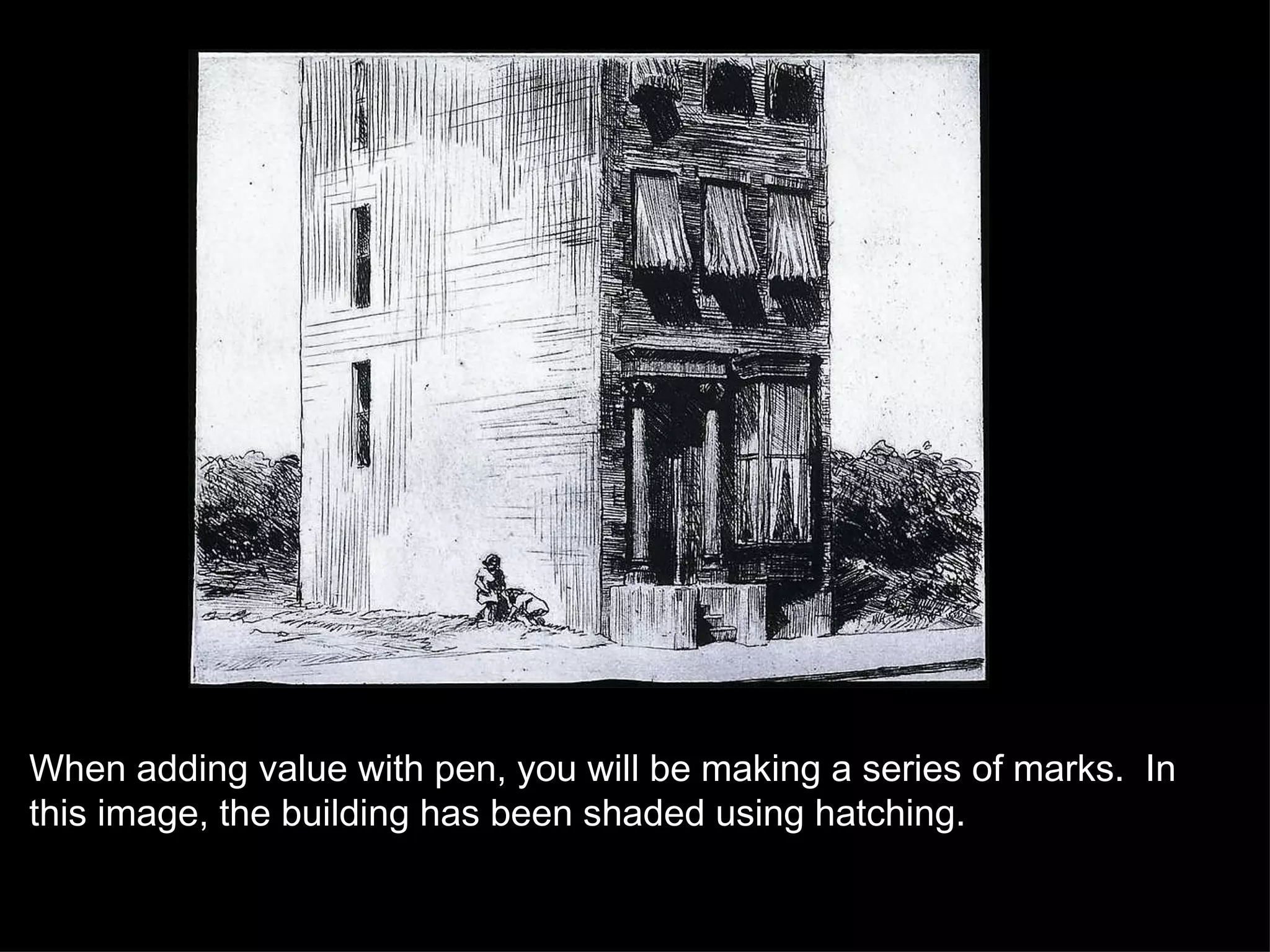 When adding value with pen, you will be making a series of marks.  In this image, the building has been shaded using hatching. 