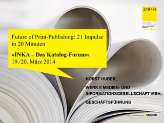 Future of Print-Publishing: 21 Impulse
in 20 Minuten
»INKA – Das Katalog-Forum«
19./20. März 2014
HORST HUBER,
WERK II MEDIEN- UND
INFORMATIONSGESELLSCHAFT MBH,
GESCHÄFTSFÜHRUNG
 