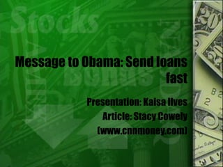 Message to Obama: Send loans fast Presentation: Kaisa Ilves Article: Stacy Cowely (www.cnnmoney.com) 