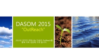 DASOM 2015
“OutReach”
2015년 잉카의 희망나눔 다솜은 OutReach를
통해 더욱 성장해 가게 됩니다.
 