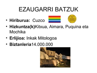 EZAUGARRI BATZUK
• Hiriburua: Cuzco
• Hizkuntza(k)Kitxua, Aimara, Puquina eta
  Mochika
• Erlijioa: Inkak Mitologoa
• Biztanleria14.000.000
 