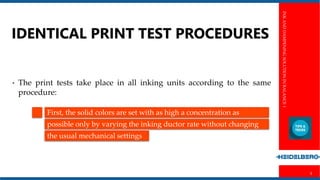INKANDDAMPENINGSOLUTIONINBALANCE1
5
IDENTICAL PRINT TEST PROCEDURES
• The print tests take place in all inking units according to the same
procedure:
First, the solid colors are set with as high a concentration as
possible only by varying the inking ductor rate without changing
the usual mechanical settings
 
