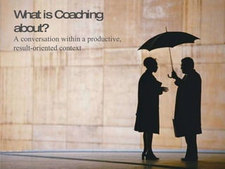 A conversation within a productive, result-oriented context What is Coaching about? 