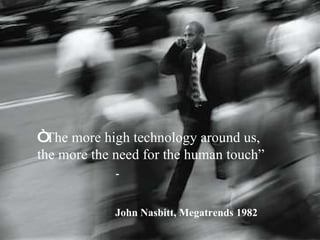 “  The more high technology around us, the more the need for the human touch” -  John Nasbitt, Megatrends 1982 