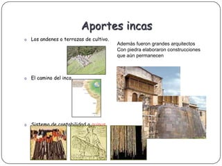 Aportes incas
o   Los andenes o terrazas de cultivo.
                                         Además fueron grandes arquitectos
                                         Con piedra elaboraron construcciones
                                         que aún permanecen



o   El camino del inca.




o   Sistema de contabilidad o quipus
 