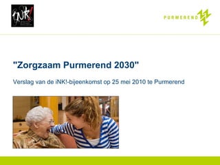 &quot;Zorgzaam Purmerend 2030&quot;  Verslag van de iNK!-bijeenkomst op 25 mei 2010 te Purmerend 