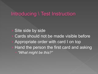 › Site side by side
› Cards should not be made visible before
› Appropriate order with card I on top
› Hand the person the first card and asking
 “What might be this?”
 