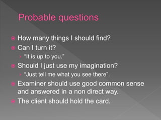  How many things I should find?
 Can I turn it?
› “It is up to you.”
 Should I just use my imagination?
› “Just tell me what you see there”.
 Examiner should use good common sense
and answered in a non direct way.
 The client should hold the card.
 