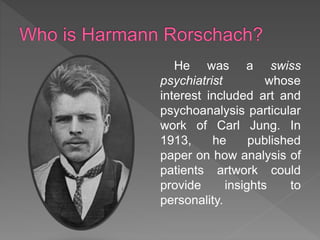 He was a swiss
psychiatrist whose
interest included art and
psychoanalysis particular
work of Carl Jung. In
1913, he published
paper on how analysis of
patients artwork could
provide insights to
personality.
 