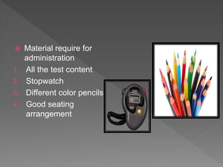  Material require for
administration
1. All the test content
2. Stopwatch
3. Different color pencils
4. Good seating
arrangement
 
