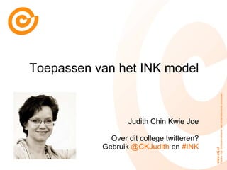 Toepassen van het INK model Judith Chin Kwie Joe Over dit college twitteren? Gebruik  @CKJudith  en  #INK 