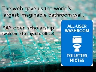 The web gave us the world’s
largest imaginable bathroom wall.
YAY open scholarship!
(welcome to my, uh, office)
 