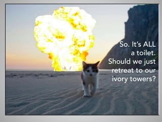 So. It’s ALL
a toilet.
Should we just
retreat to our
ivory towers?
	
 