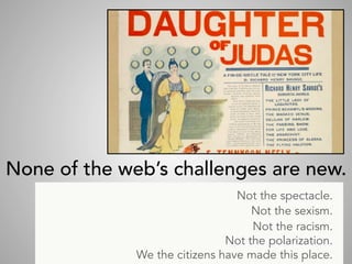 None of the web’s challenges are new.
Not the spectacle.
Not the sexism.
Not the racism.
Not the polarization.
We the citizens have made this place.
 