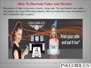 How To Decorate Cakes and Pastries
Decoration of cakes is no more a hectic, tiring task. You can bedeck your cakes
and pastries by using following products. Here are some best ways or products to
chef a beautiful cake or pastry.

 