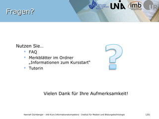 Fragen?



  Nutzen Sie…
      FAQ
      Merkblätter im Ordner
       „Informationen zum Kursstart“
      Tutorin




                        Vielen Dank für Ihre Aufmerksamkeit!



    Hannah Dürnberger · vhb-Kurs Informationskompetenz · Institut für Medien und Bildungstechnologie   (20)
 