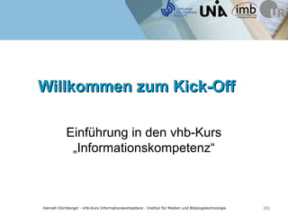 Willkommen zum Kick-Off

              Einführung in den vhb-Kurs
               „Informationskompetenz“



Hannah Dürnberger · vhb-Kurs Informationskompetenz · Institut für Medien und Bildungstechnologie   (1)
 