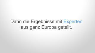 Dann die Ergebnisse mit Experten
aus ganz Europa geteilt.
 