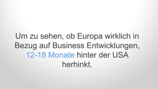 Um zu sehen, ob Europa wirklich in
Bezug auf Business Entwicklungen,
12-18 Monate hinter der USA
herhinkt.
 