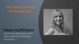 Inken	
  Kuhlmann	
  
ikuhlmann@hubspot.com	
  
Interna6onal	
  Marke6ng	
  
Execu6ve	
  
The	
  State	
  of	
  Inbound	
  
Marke6ng	
  2013	
  
 