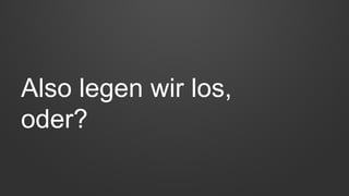 Also legen wir los,
oder?
 