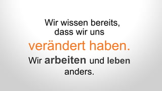 dass wir uns
verändert haben.
Wir arbeiten und leben
anders.
Wir wissen bereits,
 
