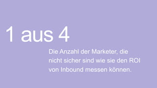 Die Anzahl der Marketer, die
nicht sicher sind wie sie den ROI
von Inbound messen können.
1 aus 4
 