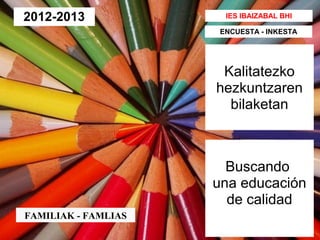 Kalitatezko
hezkuntzaren
bilaketan
IES IBAIZABAL BHI
Buscando
una educación
de calidad
ENCUESTA - INKESTA
2012-2013
FAMILIAK - FAMLIAS
 