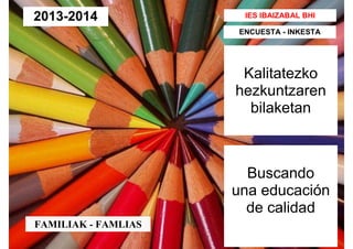 Kalitatezko
hezkuntzaren
bilaketan
IES IBAIZABAL BHI
Buscando
una educación
de calidad
ENCUESTA - INKESTA
2013-2014
FAMILIAK - FAMLIAS
 