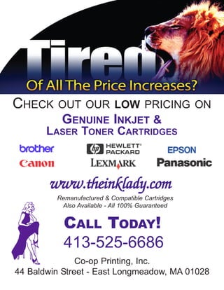 CHECK     OUT OUR LOW PRICING ON
          GENUINE INKJET &
       LASER TONER CARTRIDGES



       www.theinklady.com
         Remanufactured & Compatible Cartridges
          Also Available - All 100% Guaranteed


           CALL TODAY!
           413-525-6686
               Co-op Printing, Inc.
44 Baldwin Street - East Longmeadow, MA 01028
 