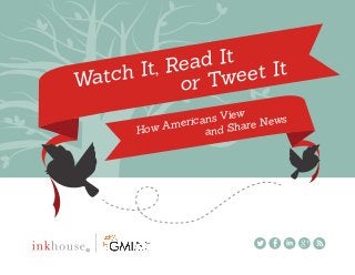 Watch It, Read It
or Tweet It
How Americans View
and Share News
 