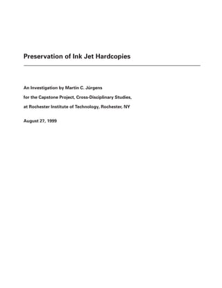 1
Preservation of Ink Jet Hardcopies
An Investigation by Martin C. Jürgens
for the Capstone Project, Cross-Disciplinary Studies,
at Rochester Institute of Technology, Rochester, NY
August 27, 1999
 