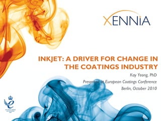 INKJET: A DRIVER FOR CHANGE IN
       THE COATINGS INDUSTRY
                                     Kay Yeong, PhD
           Presented at European Coatings Conference
                                Berlin, October 2010
 