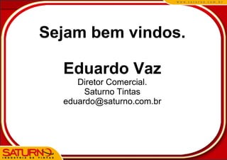 Sejam bem vindos.

  Eduardo Vaz
     Diretor Comercial.
       Saturno Tintas
  eduardo@saturno.com.br
 