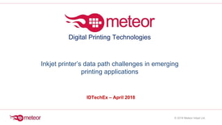 IDTechEx – April 2018
Digital Printing Technologies
Inkjet printer’s data path challenges in emerging
printing applications
© 2018 Meteor Inkjet Ltd.
 