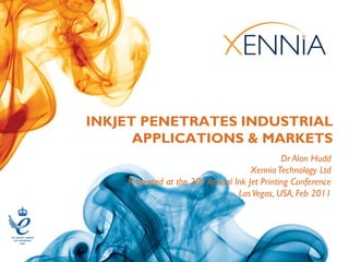 INKJET PENETRATES INDUSTRIAL
      APPLICATIONS & MARKETS
                                               Dr Alan Hudd
                                      Xennia Technology Ltd
    Presented at the 20th Annual Ink Jet Printing Conference
                                  Las Vegas, USA, Feb 2011
 